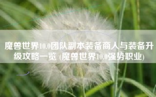 魔兽世界10.0团队副本装备商人与装备升级攻略一览 (魔兽世界10.0强势职业)