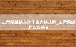 王者荣耀铭文碎了会有损失吗_王者荣耀怎么碎铭文