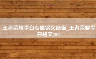 王者荣耀李白专属铭文最强_王者荣耀李白铭文2021