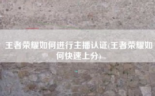 王者荣耀如何进行主播认证(王者荣耀如何快速上分)