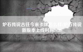 炉石传说古往今来卡牌怎么样(炉石传说新版本上线时间2022)