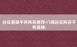 远征英雄平民阵容推荐(六国远征阵容不死英雄)