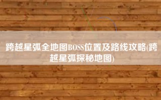 跨越星弧全地图BOSS位置及路线攻略(跨越星弧探秘地图)