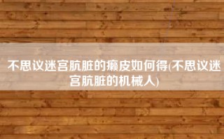 不思议迷宫肮脏的癞皮如何得(不思议迷宫肮脏的机械人)