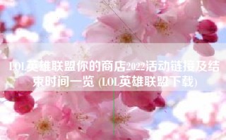 LOL英雄联盟你的商店2022活动链接及结束时间一览 (LOL英雄联盟下载)