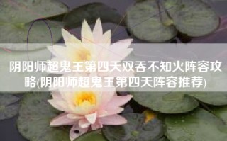 阴阳师超鬼王第四天双吞不知火阵容攻略(阴阳师超鬼王第四天阵容推荐)