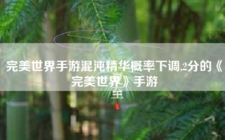 完美世界手游混沌精华概率下调,2分的《完美世界》手游