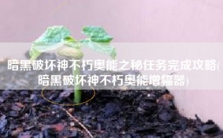 暗黑破坏神不朽奥能之秘任务完成攻略(暗黑破坏神不朽奥能增幅器)