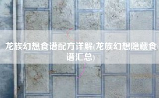 龙族幻想食谱配方详解(龙族幻想隐藏食谱汇总)
