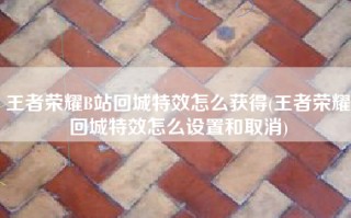 王者荣耀B站回城特效怎么获得(王者荣耀回城特效怎么设置和取消)