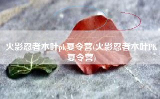火影忍者木叶pk夏令营(火影忍者木叶PK夏令营)