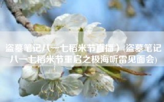 盗墓笔记八一七稻米节直播）(盗墓笔记八一七稻米节重启之极海听雷见面会)