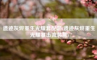 遗迹灰烬重生光耀套配装(遗迹灰烬重生光耀暴击流装备)