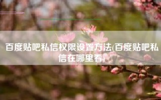 百度贴吧私信权限设置方法(百度贴吧私信在哪里看)