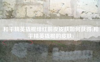 和平精英撬棍绯红前夜皮肤如何获得(和平精英撬棍的皮肤)