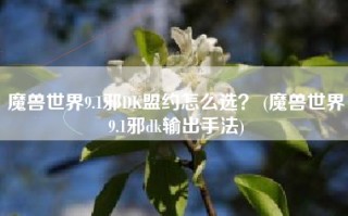 魔兽世界9.1邪DK盟约怎么选？ (魔兽世界9.1邪dk输出手法)