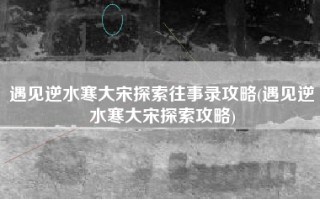 遇见逆水寒大宋探索往事录攻略(遇见逆水寒大宋探索攻略)