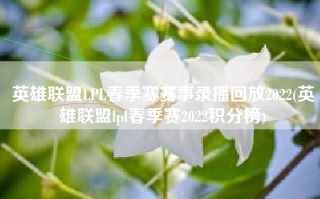 英雄联盟LPL春季赛赛事录播回放2022(英雄联盟lpl春季赛2022积分榜)