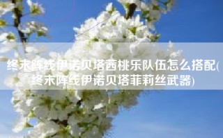 终末阵线伊诺贝塔茜桃乐队伍怎么搭配(终末阵线伊诺贝塔菲莉丝武器)