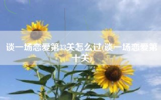 谈一场恋爱第33关怎么过(谈一场恋爱第十关)