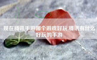 现在腾讯手游哪个游戏好玩,腾讯有什么好玩的手游
