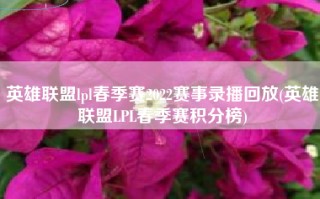 英雄联盟lpl春季赛2022赛事录播回放(英雄联盟LPL春季赛积分榜)