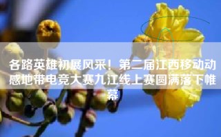 各路英雄初展风采！第二届江西移动动感地带电竞大赛九江线上赛圆满落下帷幕