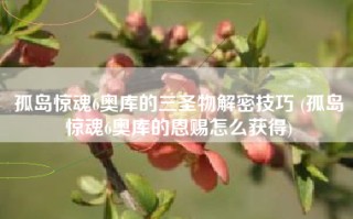 孤岛惊魂6奥库的三圣物解密技巧 (孤岛惊魂6奥库的恩赐怎么获得)