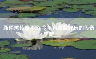 新暗黑传奇手游,今年有哪些好玩的传奇手游