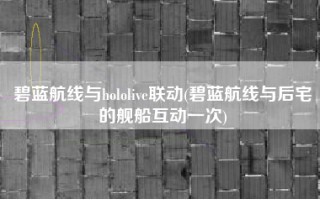 碧蓝航线与hololive联动(碧蓝航线与后宅的舰船互动一次)