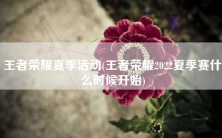 王者荣耀夏季活动(王者荣耀2022夏季赛什么时候开始)