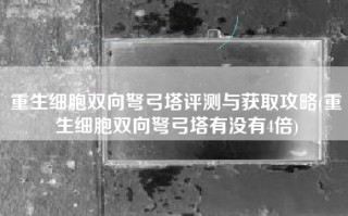 重生细胞双向弩弓塔评测与获取攻略(重生细胞双向弩弓塔有没有4倍)