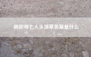 阴阳师七人头顶草答案是什么