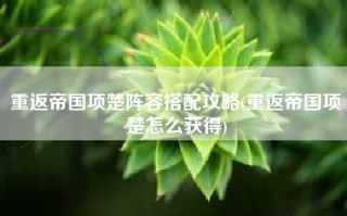 重返帝国项楚阵容搭配攻略(重返帝国项楚怎么获得)