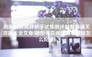 阴阳师百闻牌新手试炼倒计时替换通关攻略大全文章(阴阳师百闻牌新手教程怎么完成)