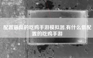 配置最低的吃鸡手游模拟器,有什么低配置的吃鸡手游