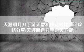 天涯明月刀手游天香和移花对比测评攻略分享(天涯明月刀手游天下镖)