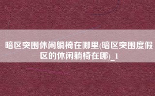 暗区突围休闲躺椅在哪里(暗区突围度假区的休闲躺椅在哪)_1