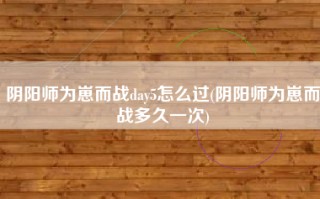 阴阳师为崽而战day5怎么过(阴阳师为崽而战多久一次)