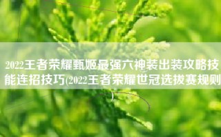 2022王者荣耀甄姬最强六神装出装攻略技能连招技巧(2022王者荣耀世冠选拔赛规则)