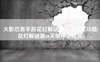 火影忍者手游花灯解谜第二十六关攻略(花灯解谜第26关顺序走法图)