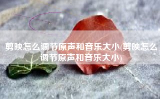 剪映怎么调节原声和音乐大小(剪映怎么调节原声和音乐大小)