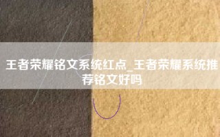 王者荣耀铭文系统红点_王者荣耀系统推荐铭文好吗