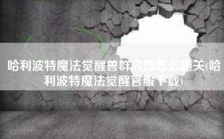 哈利波特魔法觉醒兽群穴地怎么通关(哈利波特魔法觉醒官服下载)