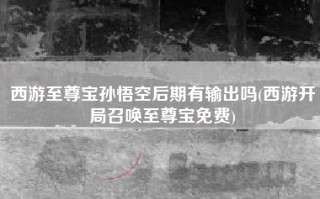 西游至尊宝孙悟空后期有输出吗(西游开局召唤至尊宝免费)