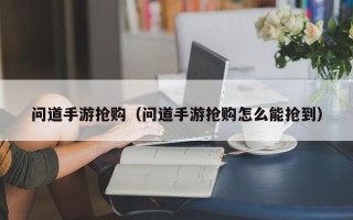 问道手游抢购（问道手游抢购怎么能抢到）