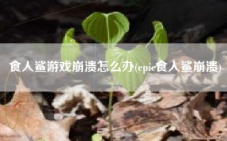 食人鲨游戏崩溃怎么办(epic食人鲨崩溃)