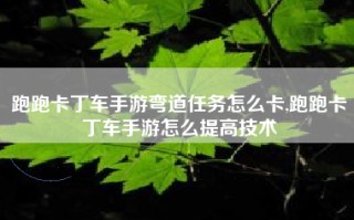 跑跑卡丁车手游弯道任务怎么卡,跑跑卡丁车手游怎么提高技术