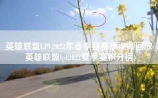 英雄联盟LPL2022年春季赛赛事视频回放(英雄联盟lpl2022夏季赛积分榜)