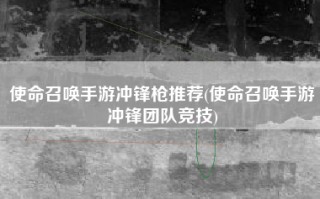 使命召唤手游冲锋枪推荐(使命召唤手游冲锋团队竞技)